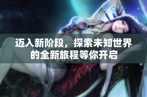 迈入新阶段，探索未知世界的全新旅程等你开启