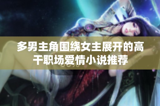 多男主角围绕女主展开的高干职场爱情小说推荐
