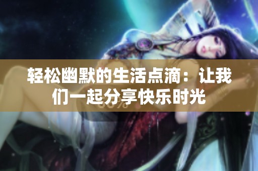 轻松幽默的生活点滴：让我们一起分享快乐时光