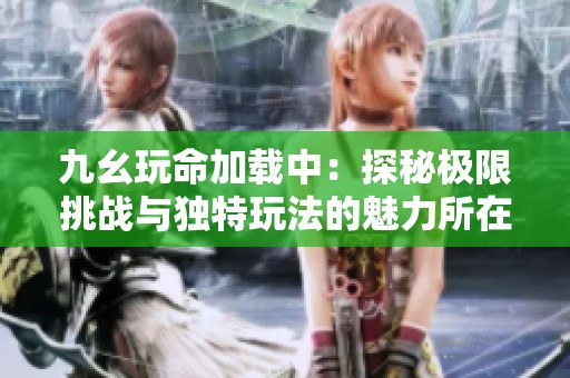 九幺玩命加载中：探秘极限挑战与独特玩法的魅力所在