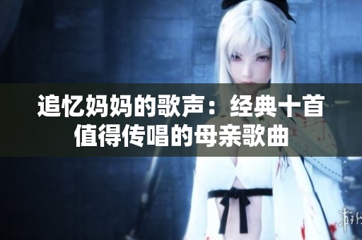 追忆妈妈的歌声：经典十首值得传唱的母亲歌曲