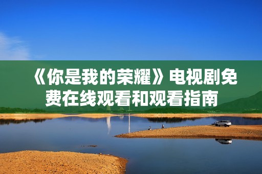 《你是我的荣耀》电视剧免费在线观看和观看指南