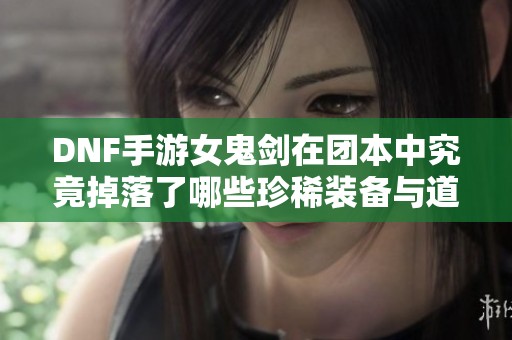 DNF手游女鬼剑在团本中究竟掉落了哪些珍稀装备与道具