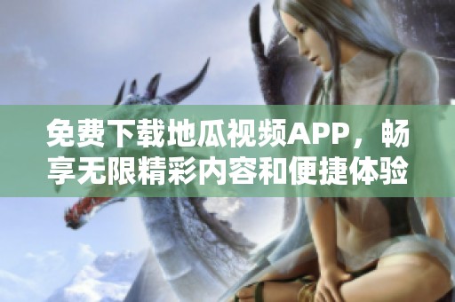 免费下载地瓜视频APP，畅享无限精彩内容和便捷体验