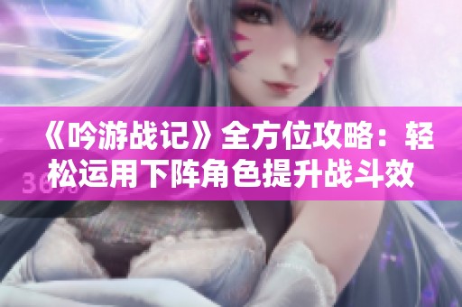 《吟游战记》全方位攻略：轻松运用下阵角色提升战斗效率