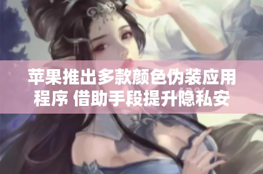 苹果推出多款颜色伪装应用程序 借助手段提升隐私安全