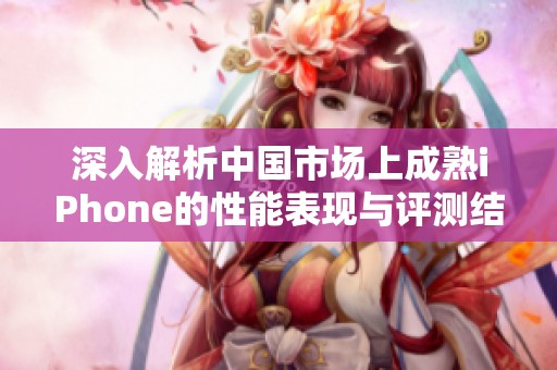 深入解析中国市场上成熟iPhone的性能表现与评测结果