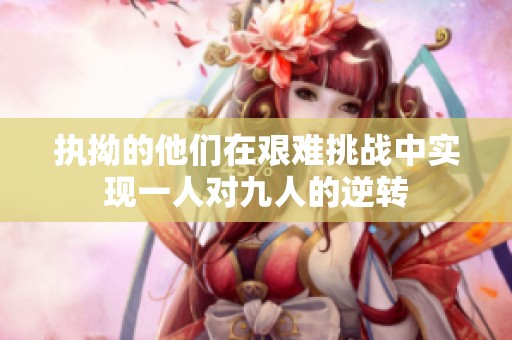 执拗的他们在艰难挑战中实现一人对九人的逆转