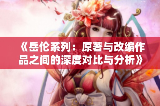 《岳伦系列：原著与改编作品之间的深度对比与分析》