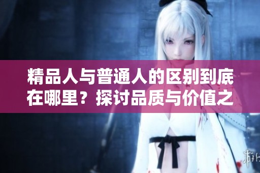 精品人与普通人的区别到底在哪里？探讨品质与价值之异
