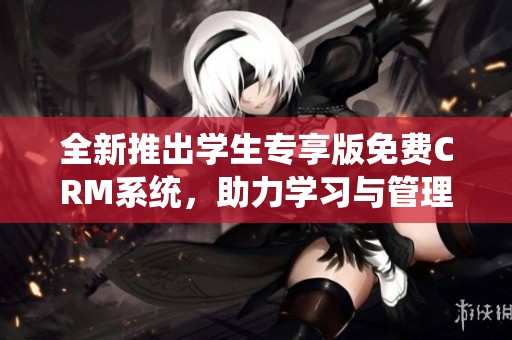 全新推出学生专享版免费CRM系统，助力学习与管理