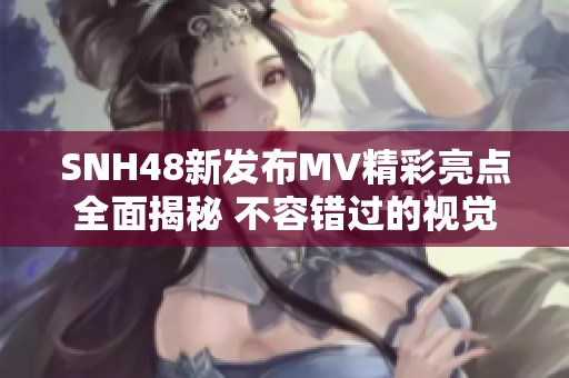 SNH48新发布MV精彩亮点全面揭秘 不容错过的视觉盛宴