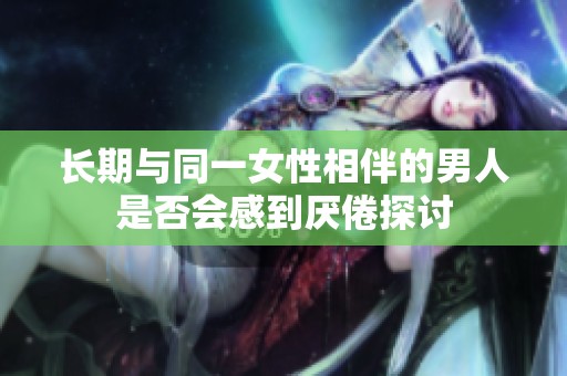 长期与同一女性相伴的男人是否会感到厌倦探讨