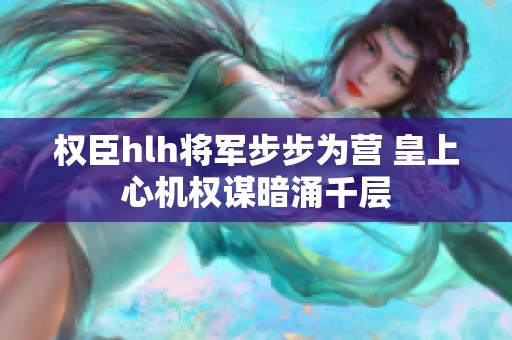 权臣hlh将军步步为营 皇上心机权谋暗涌千层