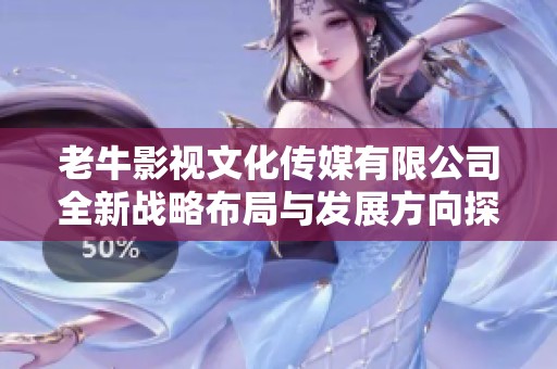 老牛影视文化传媒有限公司全新战略布局与发展方向探讨