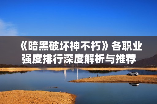 《暗黑破坏神不朽》各职业强度排行深度解析与推荐