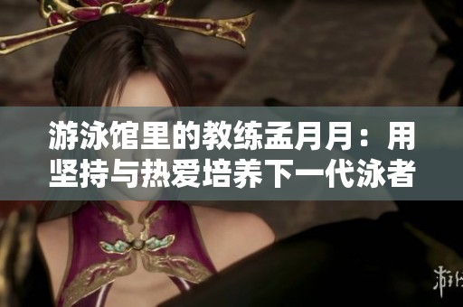 游泳馆里的教练孟月月：用坚持与热爱培养下一代泳者