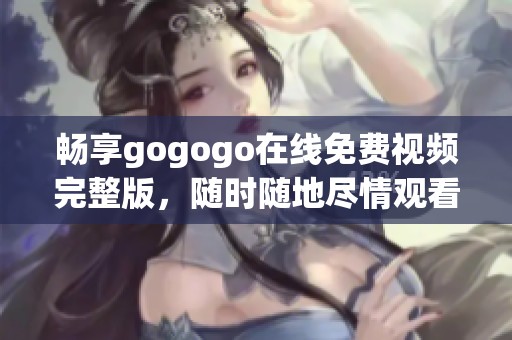 畅享gogogo在线免费视频完整版，随时随地尽情观看不容错过