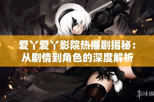 爱丫爱丫影院热播剧揭秘：从剧情到角色的深度解析