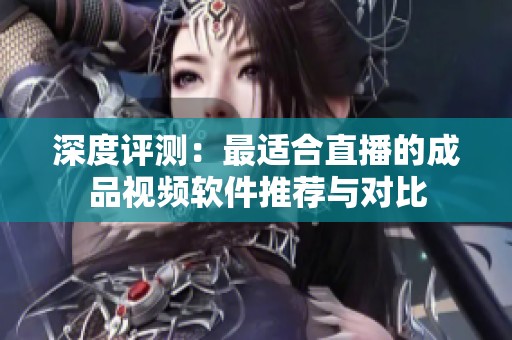 深度评测：最适合直播的成品视频软件推荐与对比