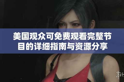 美国观众可免费观看完整节目的详细指南与资源分享