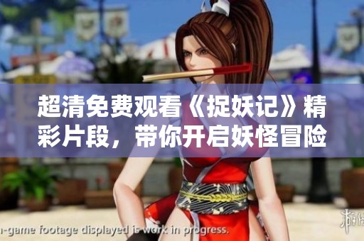 超清免费观看《捉妖记》精彩片段，带你开启妖怪冒险之旅
