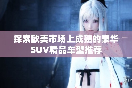 探索欧美市场上成熟的豪华SUV精品车型推荐