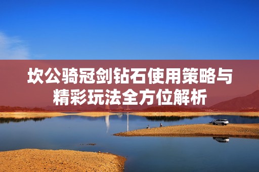 坎公骑冠剑钻石使用策略与精彩玩法全方位解析