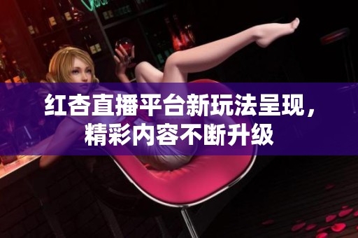 红杏直播平台新玩法呈现，精彩内容不断升级