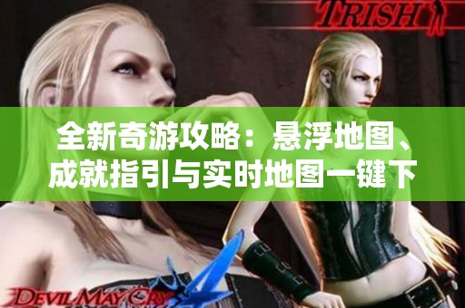 全新奇游攻略：悬浮地图、成就指引与实时地图一键下载指南