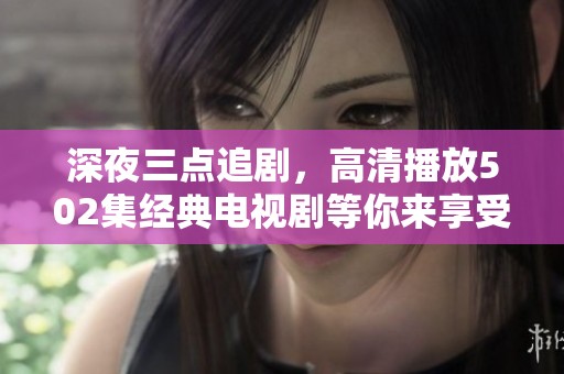 深夜三点追剧，高清播放502集经典电视剧等你来享受