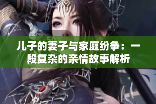 儿子的妻子与家庭纷争：一段复杂的亲情故事解析