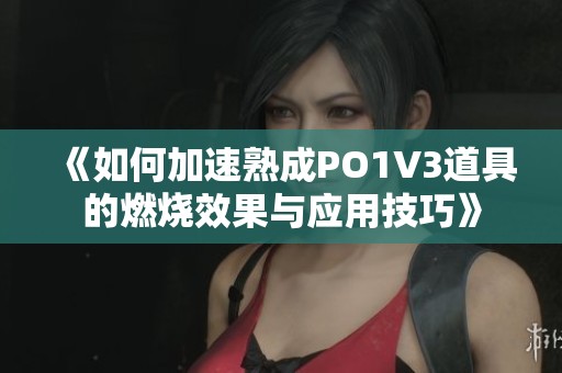 《如何加速熟成PO1V3道具的燃烧效果与应用技巧》