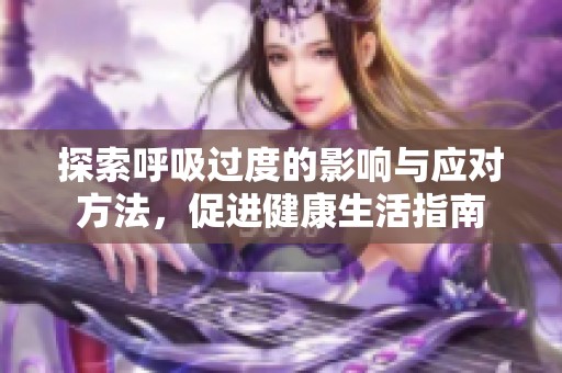 探索呼吸过度的影响与应对方法，促进健康生活指南