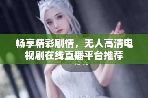 畅享精彩剧情，无人高清电视剧在线直播平台推荐
