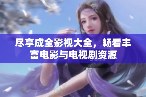 尽享成全影视大全，畅看丰富电影与电视剧资源