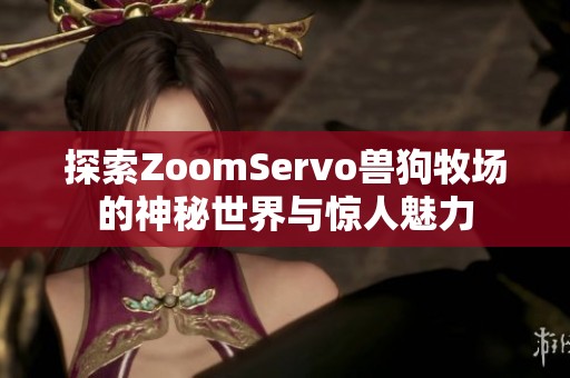 探索ZoomServo兽狗牧场的神秘世界与惊人魅力