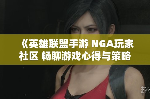 《英雄联盟手游 NGA玩家社区 畅聊游戏心得与策略攻略》