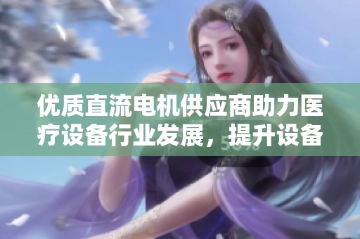 优质直流电机供应商助力医疗设备行业发展，提升设备性能与可靠性
