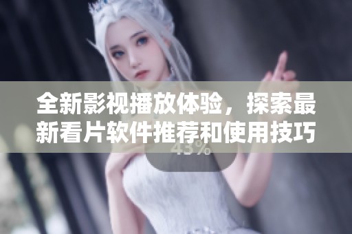 全新影视播放体验，探索最新看片软件推荐和使用技巧