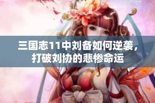 三国志11中刘备如何逆袭，打破刘协的悲惨命运