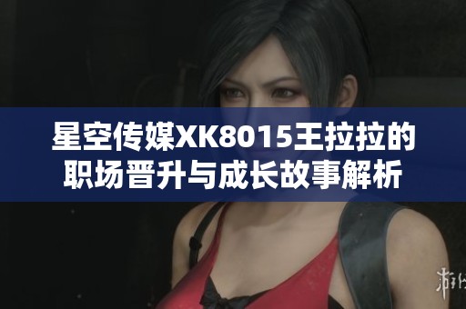 星空传媒XK8015王拉拉的职场晋升与成长故事解析