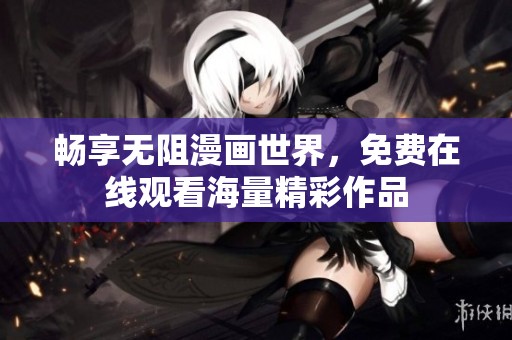 畅享无阻漫画世界，免费在线观看海量精彩作品
