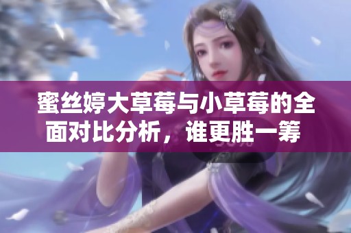 蜜丝婷大草莓与小草莓的全面对比分析，谁更胜一筹 