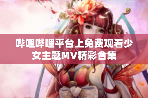 哔哩哔哩平台上免费观看少女主题MV精彩合集