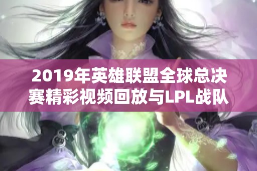 2019年英雄联盟全球总决赛精彩视频回放与LPL战队表现新解读