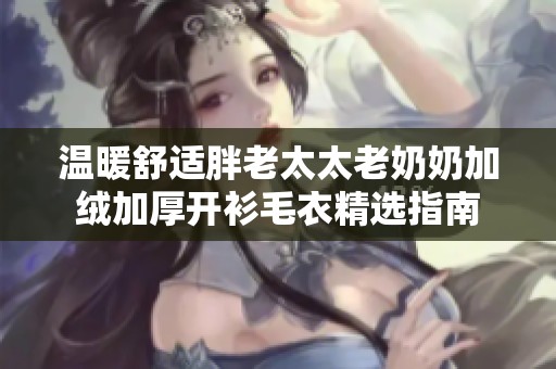 温暖舒适胖老太太老奶奶加绒加厚开衫毛衣精选指南