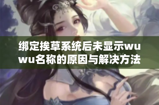 绑定挨草系统后未显示wuwu名称的原因与解决方法探讨