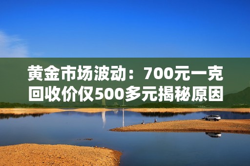 黄金市场波动：700元一克回收价仅500多元揭秘原因