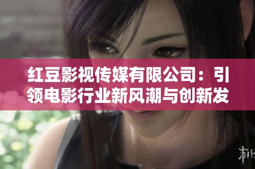 红豆影视传媒有限公司：引领电影行业新风潮与创新发展